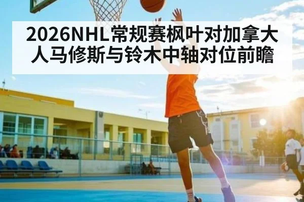2026NHL常规赛枫叶对加拿大人马修斯与铃木中轴对位前瞻